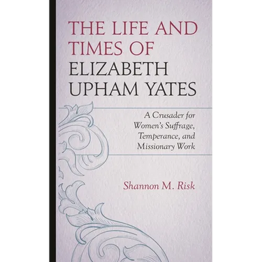 The Life and Times of Elizabeth Upham Yates: A Crusader for Women's Suffrage, Temperance, and Missionary Work