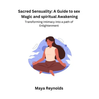 Sacred Sensuality: A Guide to sex Magic and spiritual Awakening Transforming Intimacy into a path of Enlightenment