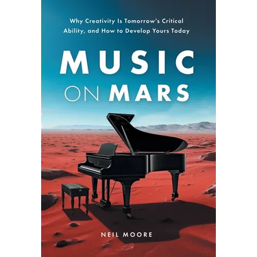 Music on Mars: Why Creativity Is Tomorrow's Critical Ability, and How to Develop Yours Today
