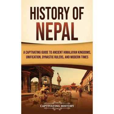 History of Nepal: A Captivating Guide to Ancient Himalayan Kingdoms, Unification, Dynastic Rulers, and Modern Times