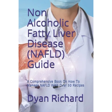 Non Alcoholic Fatty Liver Disease (NAFLD) Guide: A Comprehensive Book On How To Manage NAFLD With Over 30 Recipes