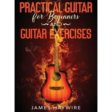 Practical Guitar For Beginners And Guitar Exercises: How To Teach Yourself To Play Your First Songs in 7 Days or Less Including 70+ Tips and Exercises