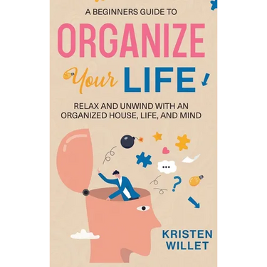 A Beginners Guide To Organizing Your Life: Relax and Unwind with an Organized House, Life, and Mind