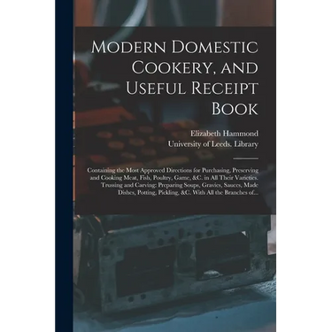 Modern Domestic Cookery, and Useful Receipt Book: Containing the Most Approved Directions for Purchasing, Preserving and Cooking Meat, Fish, Poultry,
