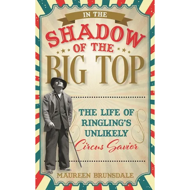 In the Shadow of the Big Top: The Life of Ringling's Unlikely Circus Savior