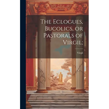 The Eclogues, Bucolics, or Pastorals of Virgil;