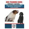 Dog Training Guide: Master Every Command, Solve Common Behavior Problems, and Build the Perfect Bond With Your Dog - From Puppyhood to Advanced Obedie