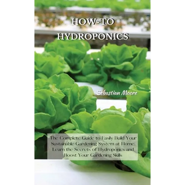 How-To Hydroponics: The Complete Guide to Easily Build Your Sustainable Gardening System at Home. Learn the Secrets of Hydroponics and Boost Your Gard