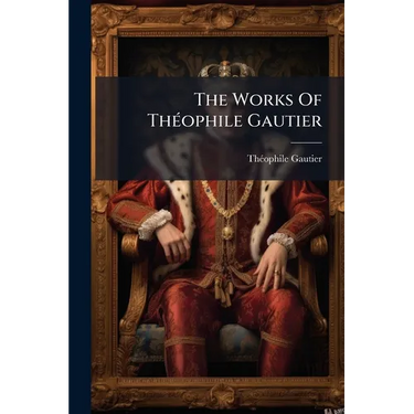 The Works Of Théophile Gautier: The Romance Of A Mummy. Egypt. Portraits Of The Day