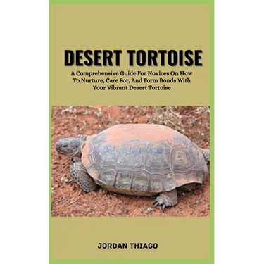 Desert Tortoise: A Comprehensive Guide For Novices On How To Nurture, Care For, And Form Bonds With Your Vibrant Desert Tortoise