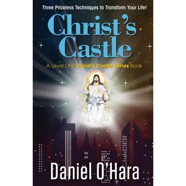 Christ's Castle: Three Priceless Techniques to Transform Your Life!