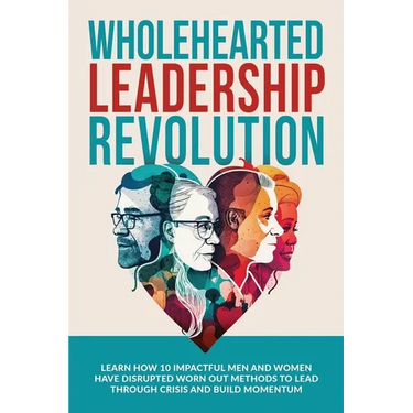 Wholehearted Leadership Revolution: Learn How 10 Impactful Men and Women Have Disrupted Worn Out Methods to Lead Through Crisis and Build Momentum