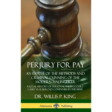 Perjury for Pay: An Exposé of the Methods and Criminal Cunning of the Modern Malingerer; A Legal History of Personal Injury Court Cases vs. Railroad C