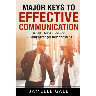 Major Keys To Effective Communication: A Self-Help Guide For Building Stronger Relationships
