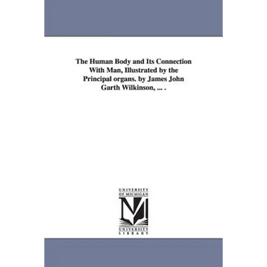 The Human Body and Its Connection With Man, Illustrated by the Principal organs. by James John Garth Wilkinson, ... .