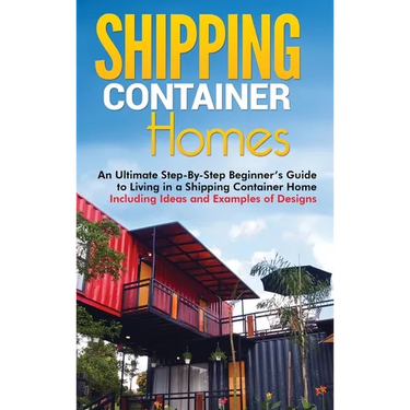 Shipping Container Homes: An Ultimate Step-By-Step Beginner's Guide to Living in a Shipping Container Home Including Ideas and Examples of Desig