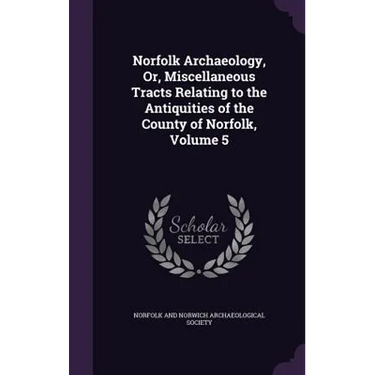 Norfolk Archaeology, Or, Miscellaneous Tracts Relating to the Antiquities of the County of Norfolk, Volume 5