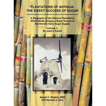 Plantations of Antigua: The Sweet Success of Sugar (Volume 1): A Biography of the Historic Plantations Which Made Antigua a Major Source of the World'