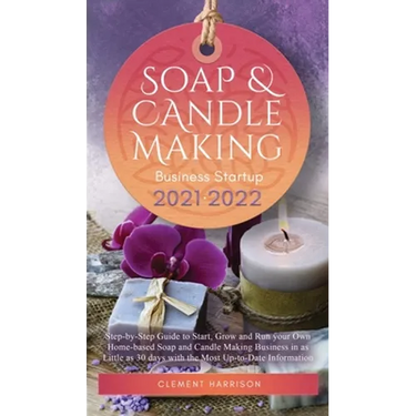 Soap and Candle Making Business Startup 2021-2022: Step-by-Step Guide to Start, Grow and Run your Own Home-based Soap and Candle Making Business in 30