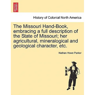 The Missouri Hand-Book, Embracing a Full Description of the State of Missouri; Her Agricultural, Mineralogical and Geological Character, Etc.