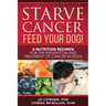 Starve Cancer Feed Your Dog! A Nutrition Regimen for the Prevention and Treatment of Cancer in Dogs
