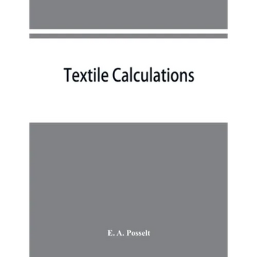 Textile calculations: a complete guide to all calculations relating to the construction of all kinds of yarns and fabrics, the analysis of cloth, etc.