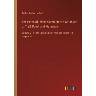 The Paths of Inland Commerce; A Chronicle of Trail, Road, and Waterway: Volume 21 of the Chronicles of America Series - in large print
