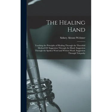 The Healing Hand: Teaching the Principles of Healing Through the Threefold Method Of: Suggestion Through the Hand. Suggestion Through th