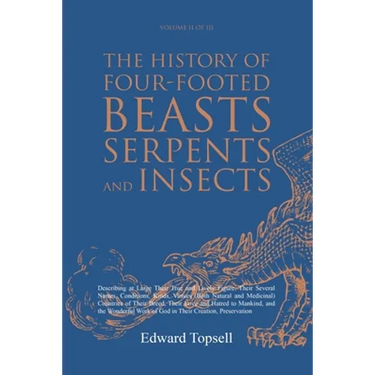 The History of Four-Footed Beasts, Serpents and Insects Vol. II of III: Describing at Large Their True and Lively Figure, Their Several Names, Conditi