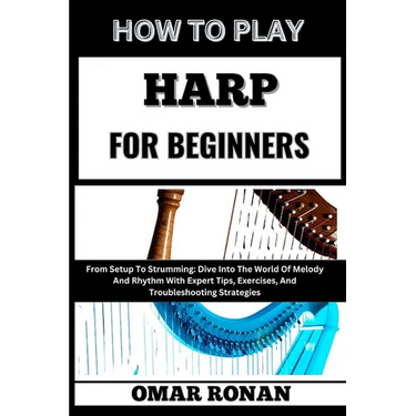 How to Play Harp for Beginners: From Setup To Strumming: Dive Into The World Of Melody And Rhythm With Expert Tips, Exercises, And Troubleshooting Str