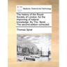 The history of the Royal-Society of London, for the improving of natural knowledge. By Tho. Sprat. ... The second edition corrected.