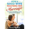 Marriage: How A Good Wife Masters Her Marriage: The Secret Of Building A Lasting Relationship For Women