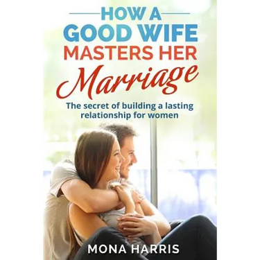 Marriage: How A Good Wife Masters Her Marriage: The Secret Of Building A Lasting Relationship For Women