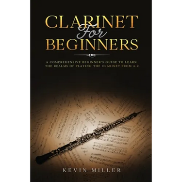 Clarinet for Beginners: A Comprehensive Beginner's Guide to Learn the Realms of Playing the Clarinet from A-Z