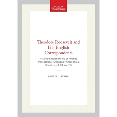 Theodore Roosevelt and His English Correspondents: A Special Relationship of Friends Transactions, American Philosophical Society (Vol. 63, Part 2)
