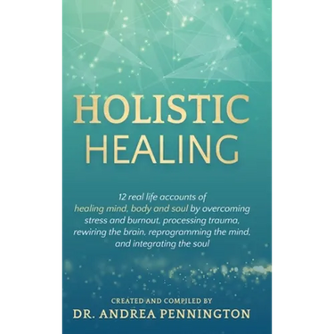 Holistic Healing: 12 real life accounts of healing mind, body and soul by overcoming stress and burnout, processing trauma, rewiring the