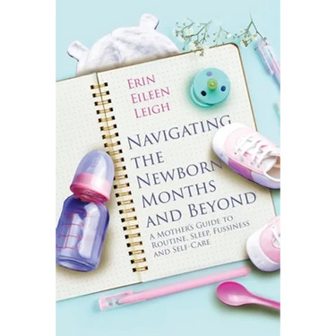 Navigating the Newborn Months and Beyond: A Mother's Guide to Routine, Sleep, Fussiness and Self-Care: A Mother's Guide to Routine, Sleep, Fussiness a
