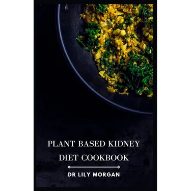 Plant Based Kidney Diet Cookbook: Transform Your Health with Flavorful and Kidney-Friendly Meals