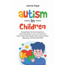 Autism In Children Demystifying The Autism Spectrum, What That Means To You, Your Child, And How To Help Them Develop Their Communication, Reasoning,