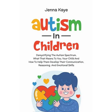 Autism In Children Demystifying The Autism Spectrum, What That Means To You, Your Child, And How To Help Them Develop Their Communication, Reasoning,
