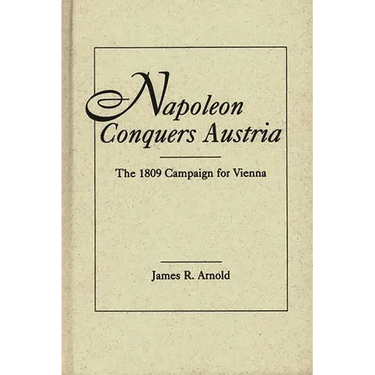 Napoleon Conquers Austria: The 1809 Campaign for Vienna