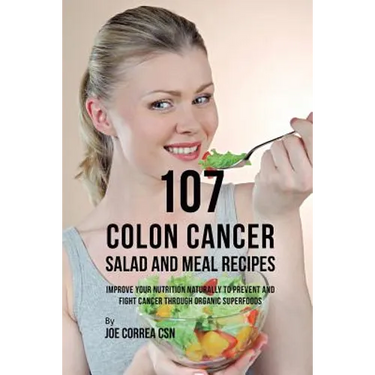 107 Colon Cancer Salad and Meal Recipes: Improve Your Nutrition Naturally to Prevent and Fight Cancer through Organic Superfoods