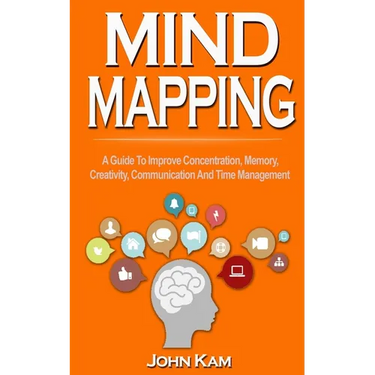 Mind Mapping: A Guide To Improve Concentration, Memory, Creativity, Communication And Time Management