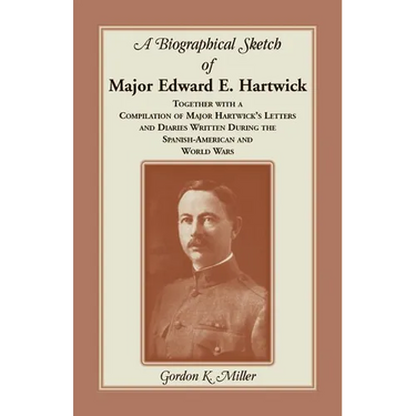 A Biographical Sketch of Major Edward E. Hartwick, Together with a Compilation of Major Hartwick's Letters and Diaries Written During the Spanish-Amer