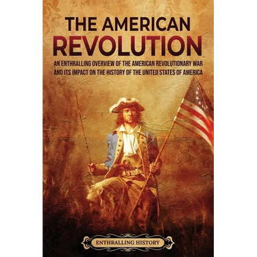 The American Revolution: An Enthralling Overview of the American Revolutionary War and Its Impact on the History of the United States of Americ