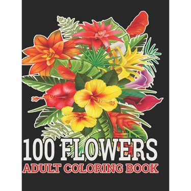 100 Flowers Adult Coloring Book: : Coloring Book For Adults Featuring Flowers, Vases, Bunches, and a Variety of Flower Designs (Adult Coloring Books)