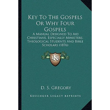Key To The Gospels Or Why Four Gospels: A Manual Designed To Aid Christians, Especially Ministers, Theological Students And Bible Scholars (1876)
