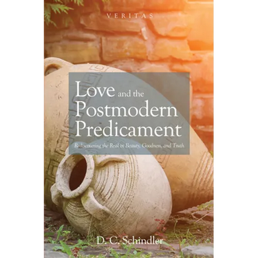 Love and the Postmodern Predicament: Rediscovering the Real in Beauty, Goodness, and Truth