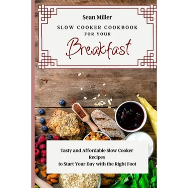 Slow Cooker Cookbook for Your Breakfast: Tasty and Affordable Slow Cooker Recipes to Start Your Day with the Right Foot