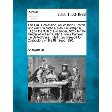 The Trial, Confession, &C. of John Funston, Who Was Executed at New Philadelphia, (O.) on the 30th of December, 1825, for the Murder of William Cartmi
